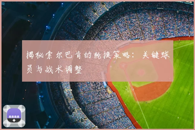 揭秘索尔巴肯的轮换策略：关键球员与战术调整