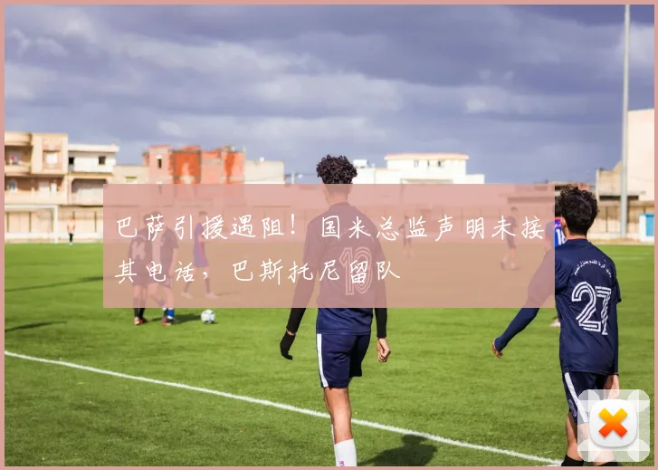 巴萨引援遇阻！国米总监声明未接其电话，巴斯托尼留队