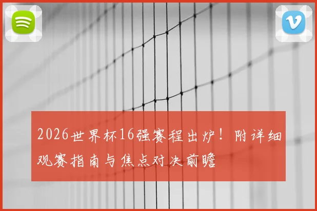 2026世界杯16强赛程出炉！附详细观赛指南与焦点对决前瞻
