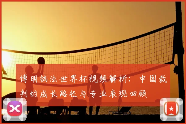 傅明执法世界杯视频解析：中国裁判的成长路径与专业表现回顾
