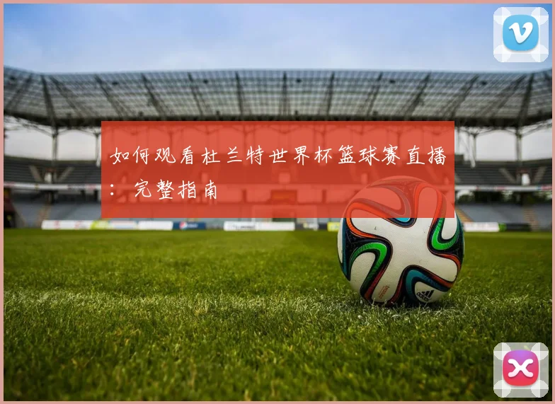如何观看杜兰特世界杯篮球赛直播：完整指南