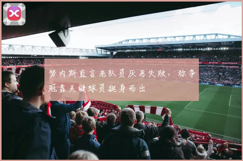 努内斯直言老队员厌恶失败，称争冠靠关键球员挺身而出