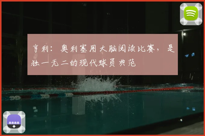 亨利：奥利塞用大脑阅读比赛，是独一无二的现代球员典范