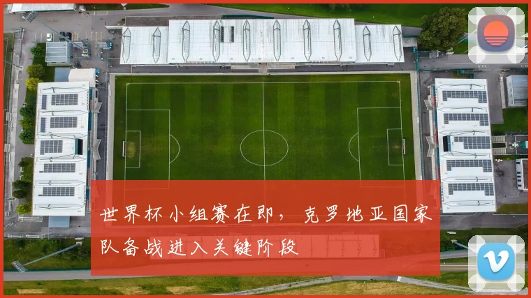 世界杯小组赛在即，克罗地亚国家队备战进入关键阶段
