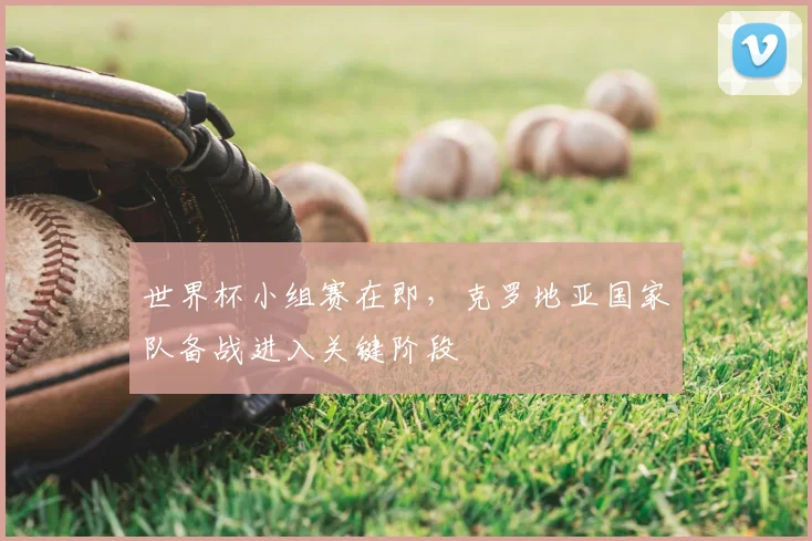 世界杯小组赛在即，克罗地亚国家队备战进入关键阶段