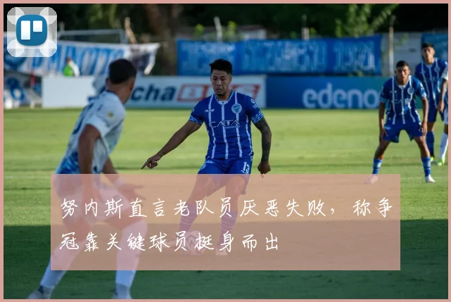 努内斯直言老队员厌恶失败，称争冠靠关键球员挺身而出