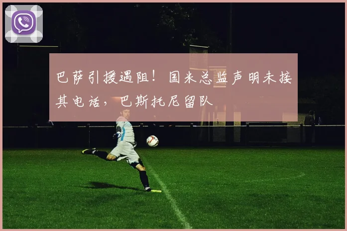 巴萨引援遇阻！国米总监声明未接其电话，巴斯托尼留队