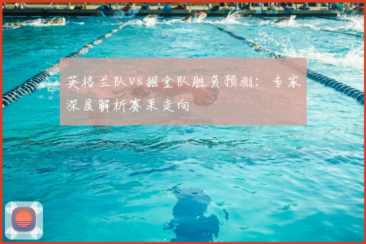 英格兰队vs掘金队胜负预测：专家深度解析赛果走向