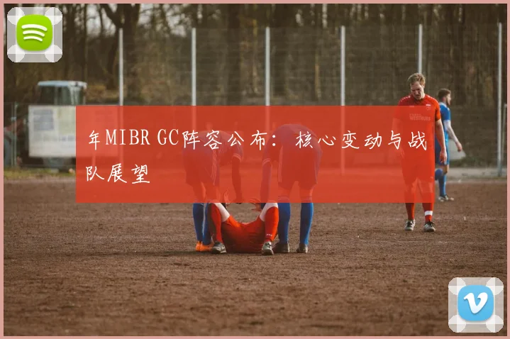 年MIBR GC阵容公布：核心变动与战队展望