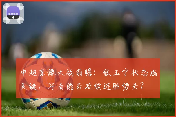 中超京豫大战前瞻：张玉宁状态成关键，河南能否延续连胜势头？