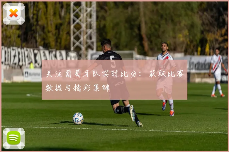 关注葡萄牙队实时比分：获取比赛数据与精彩集锦