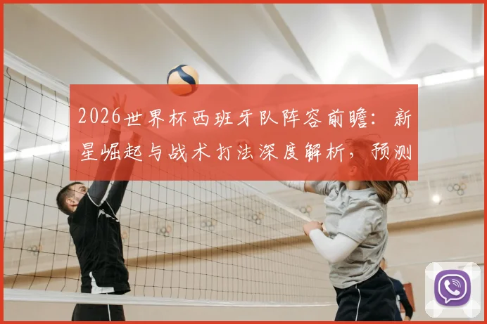 2026世界杯西班牙队阵容前瞻：新星崛起与战术打法深度解析，预测主力大名单