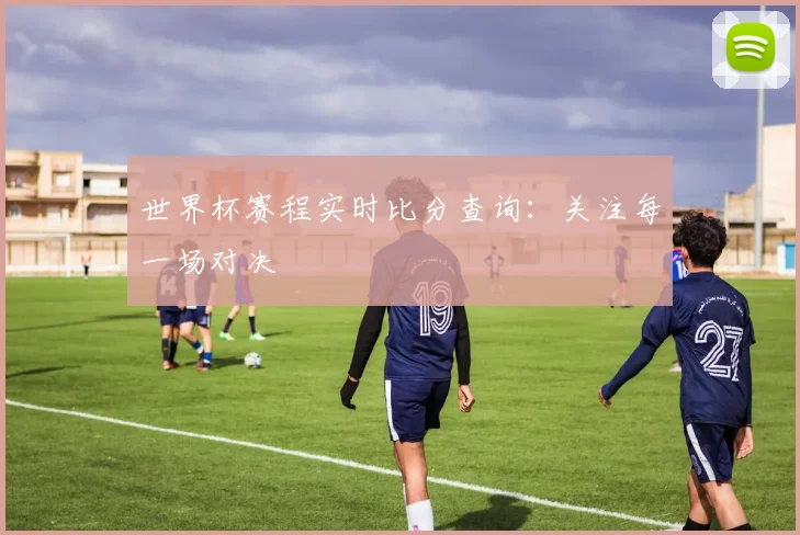 世界杯赛程实时比分查询：关注每一场对决