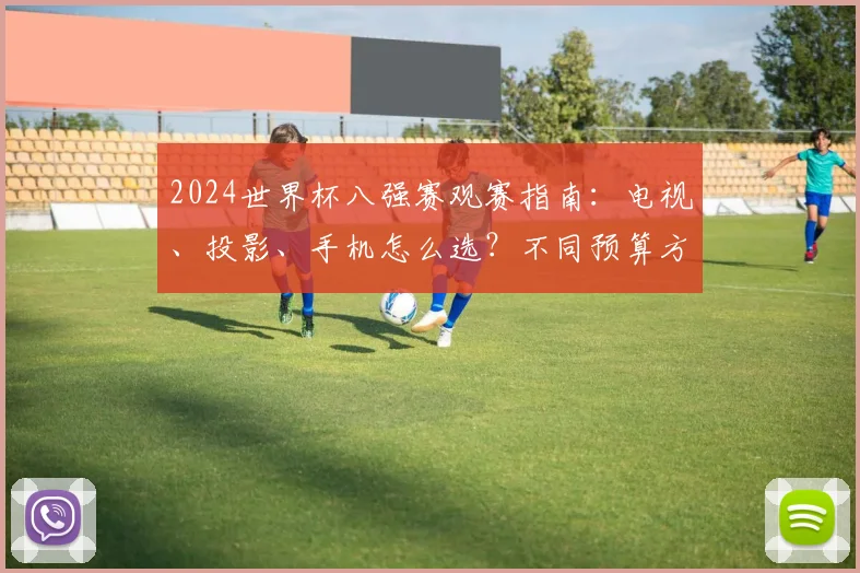 2024世界杯八强赛观赛指南：电视、投影、手机怎么选？不同预算方案解析