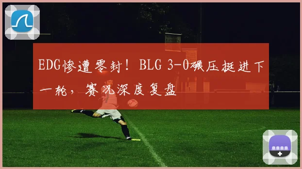 EDG惨遭零封！BLG 3-0碾压挺进下一轮，赛况深度复盘