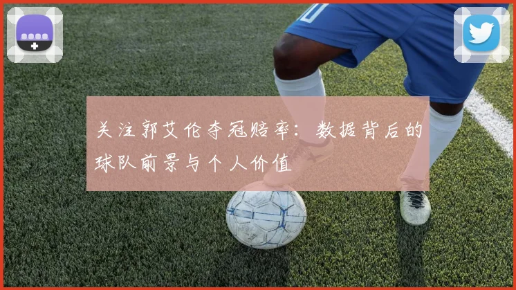 关注郭艾伦夺冠赔率：数据背后的球队前景与个人价值