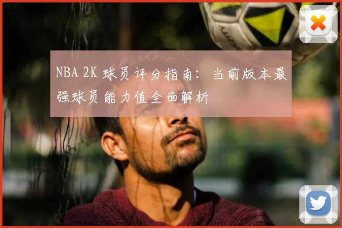 NBA 2K 球员评分指南：当前版本最强球员能力值全面解析