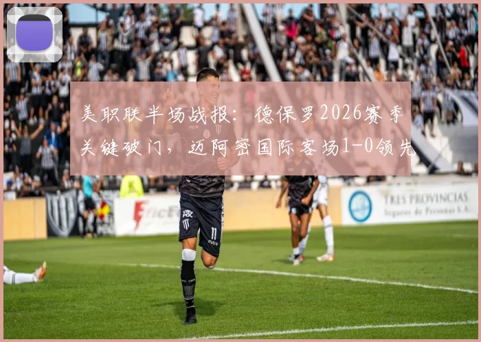 美职联半场战报：德保罗2026赛季关键破门，迈阿密国际客场1-0领先多伦多FC