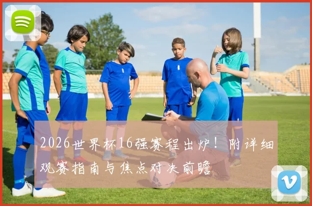 2026世界杯16强赛程出炉！附详细观赛指南与焦点对决前瞻